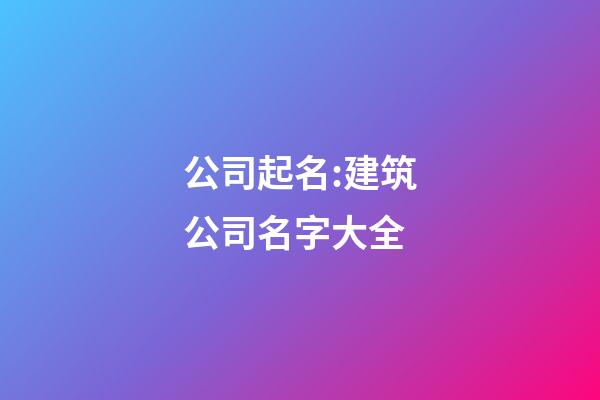 公司起名:建筑公司名字大全-第1张-公司起名-玄机派