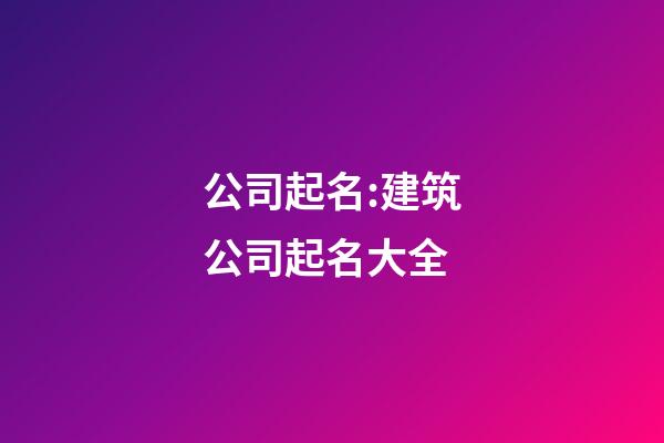 公司起名:建筑公司起名大全-第1张-公司起名-玄机派