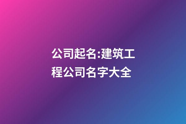 公司起名:建筑工程公司名字大全-第1张-公司起名-玄机派
