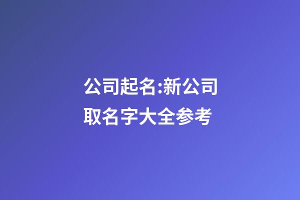 公司起名:新公司取名字大全参考-第1张-公司起名-玄机派