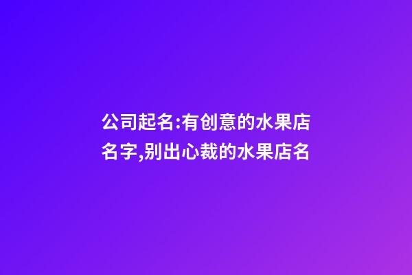 公司起名:有创意的水果店名字,别出心裁的水果店名-第1张-店铺起名-玄机派