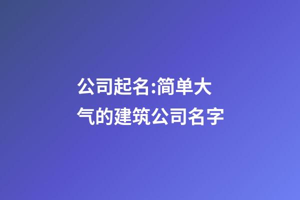 公司起名:简单大气的建筑公司名字-第1张-公司起名-玄机派