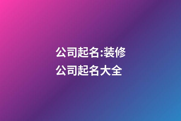 公司起名:装修公司起名大全-第1张-公司起名-玄机派