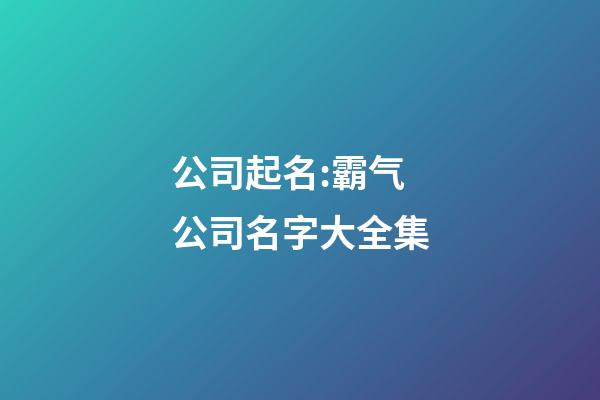 公司起名:霸气公司名字大全集-第1张-公司起名-玄机派