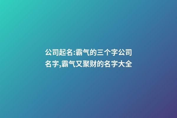 公司起名:霸气的三个字公司名字,霸气又聚财的名字大全-第1张-公司起名-玄机派