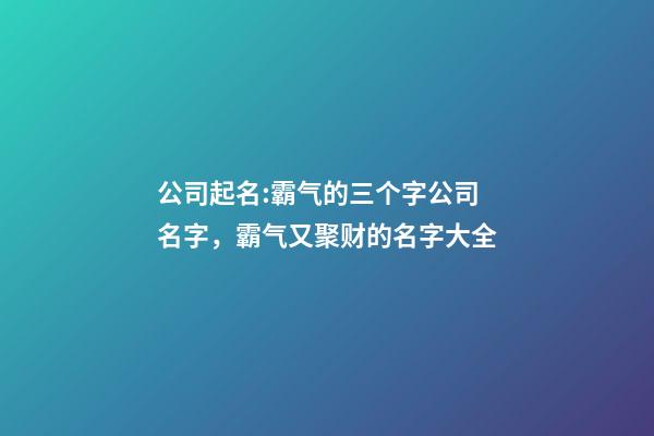 公司起名:霸气的三个字公司名字，霸气又聚财的名字大全-第1张-公司起名-玄机派