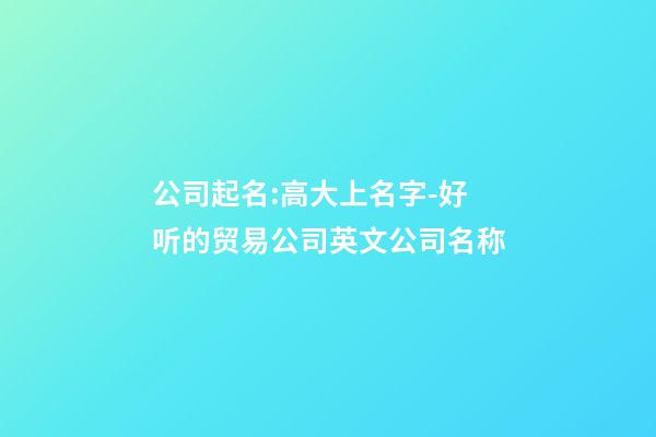 公司起名:高大上名字-好听的贸易公司英文公司名称-第1张-公司起名-玄机派