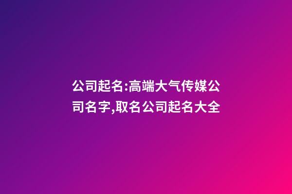 公司起名:高端大气传媒公司名字,取名公司起名大全-第1张-公司起名-玄机派