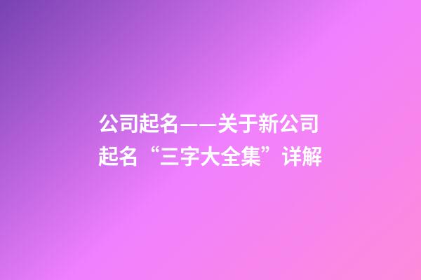 公司起名——关于新公司起名“三字大全集”详解-第1张-公司起名-玄机派