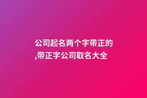 公司起名两个字带正的,带正字公司取名大全-第1张-公司起名-玄机派