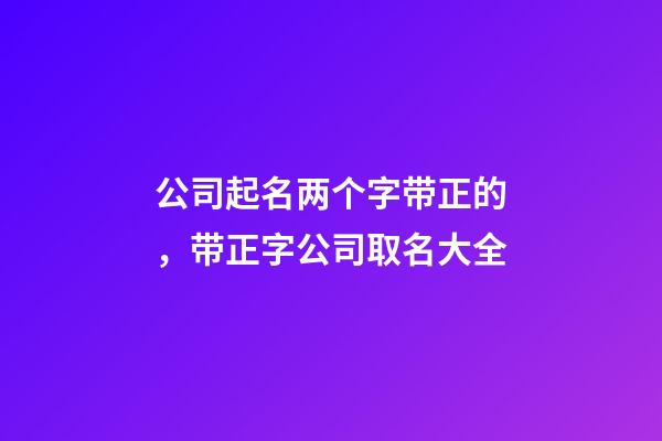 公司起名两个字带正的，带正字公司取名大全-第1张-公司起名-玄机派
