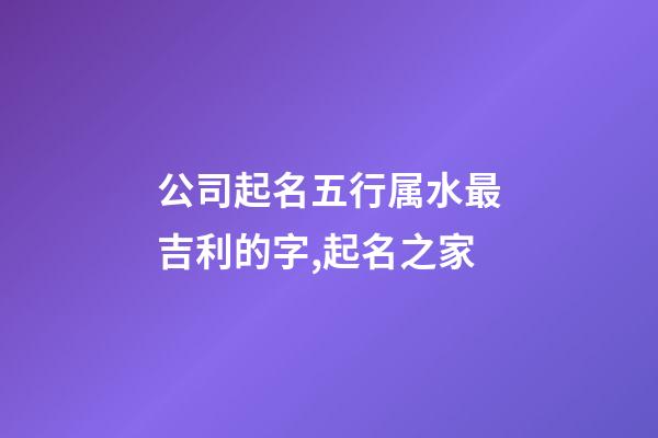 公司起名五行属水最吉利的字,起名之家-第1张-公司起名-玄机派