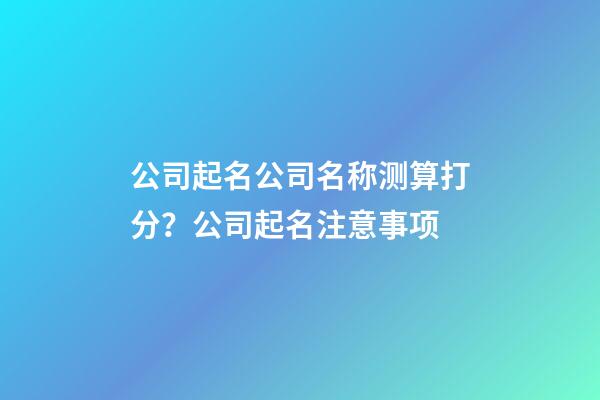 公司起名公司名称测算打分？公司起名注意事项-第1张-公司起名-玄机派