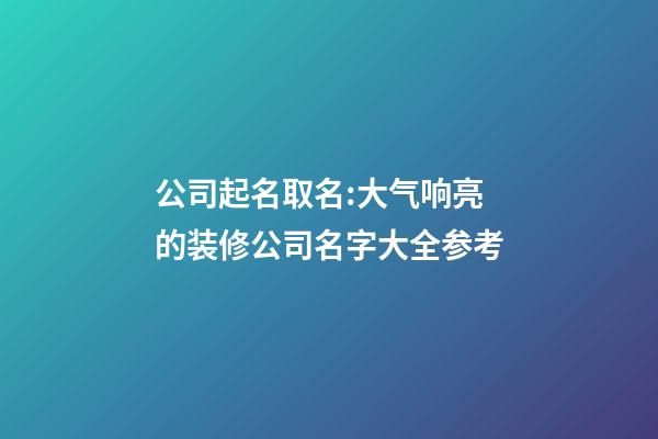 公司起名取名:大气响亮的装修公司名字大全参考-第1张-公司起名-玄机派
