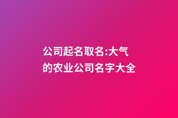 公司起名取名:大气的农业公司名字大全-第1张-公司起名-玄机派
