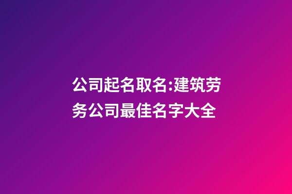 公司起名取名:建筑劳务公司最佳名字大全-第1张-公司起名-玄机派