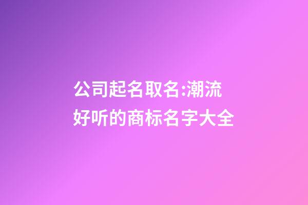 公司起名取名:潮流好听的商标名字大全-第1张-公司起名-玄机派