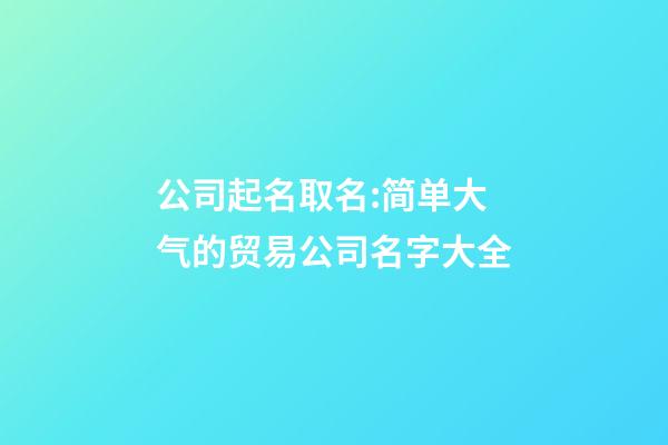 公司起名取名:简单大气的贸易公司名字大全-第1张-公司起名-玄机派