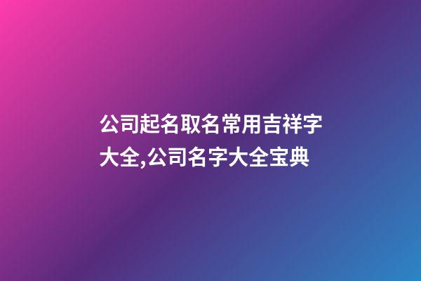 公司起名取名常用吉祥字大全,公司名字大全宝典-第1张-公司起名-玄机派