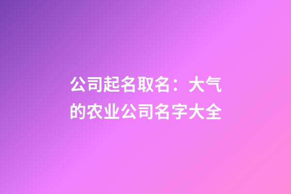 公司起名取名：大气的农业公司名字大全-第1张-公司起名-玄机派