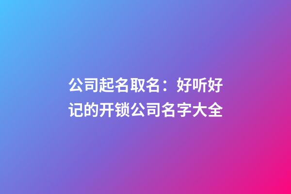 公司起名取名：好听好记的开锁公司名字大全-第1张-公司起名-玄机派