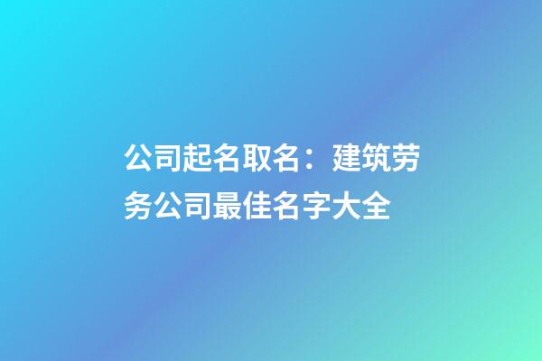 公司起名取名：建筑劳务公司最佳名字大全-第1张-公司起名-玄机派