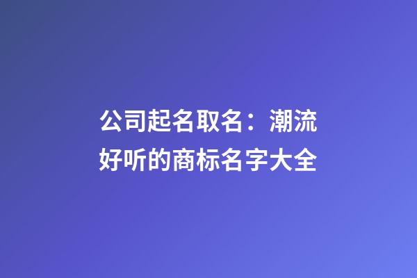 公司起名取名：潮流好听的商标名字大全-第1张-公司起名-玄机派
