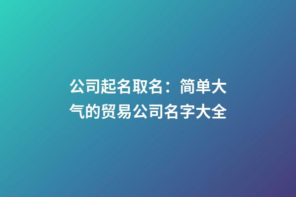 公司起名取名：简单大气的贸易公司名字大全-第1张-公司起名-玄机派
