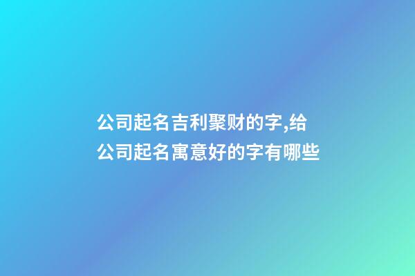 公司起名吉利聚财的字,给公司起名寓意好的字有哪些-第1张-公司起名-玄机派