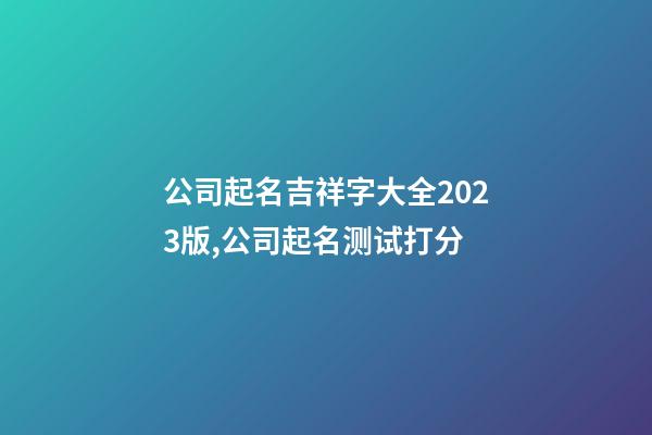 公司起名吉祥字大全2023版,公司起名测试打分-第1张-公司起名-玄机派