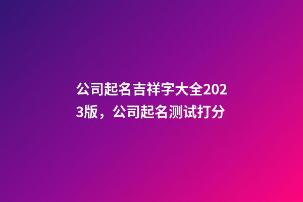 公司起名吉祥字大全2023版，公司起名测试打分-第1张-公司起名-玄机派