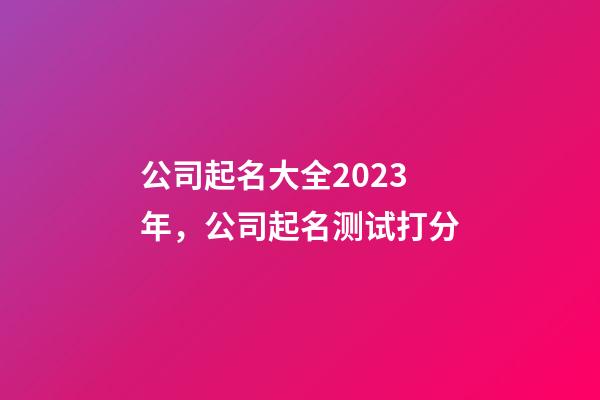 公司起名大全2023年，公司起名测试打分-第1张-公司起名-玄机派