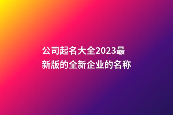公司起名大全2023最新版的全新企业的名称