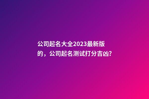 公司起名大全2023最新版的，公司起名测试打分吉凶？