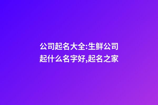 公司起名大全:生鲜公司起什么名字好,起名之家-第1张-公司起名-玄机派