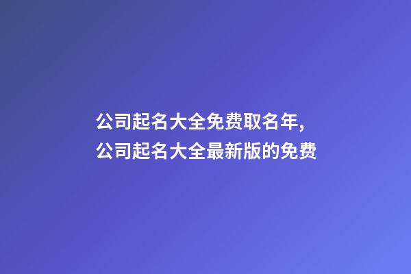 公司起名大全免费取名年,公司起名大全最新版的免费-第1张-公司起名-玄机派