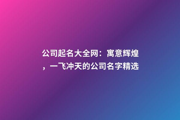 公司起名大全网：寓意辉煌，一飞冲天的公司名字精选-第1张-公司起名-玄机派