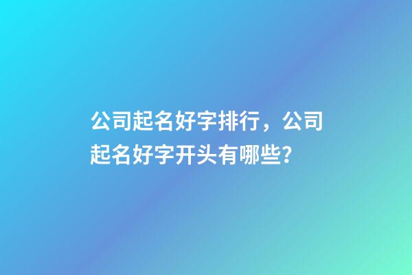 公司起名好字排行，公司起名好字开头有哪些？-第1张-公司起名-玄机派