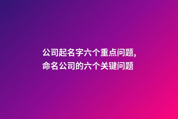 公司起名字六个重点问题,命名公司的六个关键问题-第1张-公司起名-玄机派