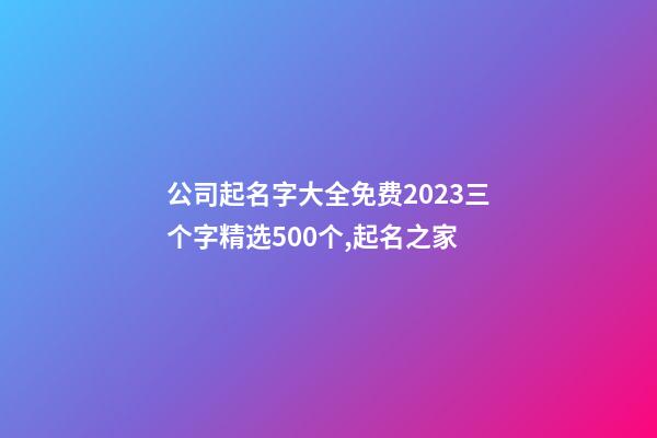 公司起名字大全免费2023三个字精选500个,起名之家-第1张-公司起名-玄机派
