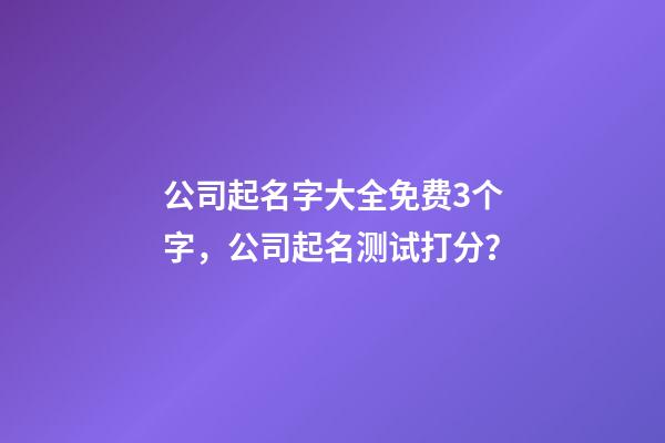 公司起名字大全免费3个字，公司起名测试打分？
