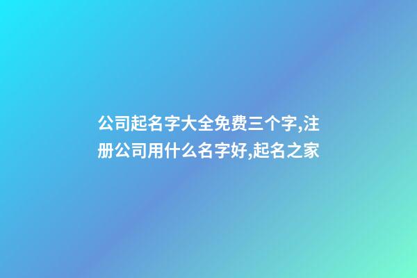 公司起名字大全免费三个字,注册公司用什么名字好,起名之家
