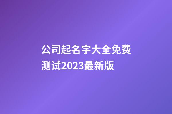 公司起名字大全免费测试2023最新版-第1张-公司起名-玄机派