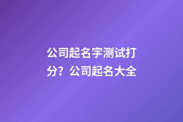 公司起名字测试打分？公司起名大全