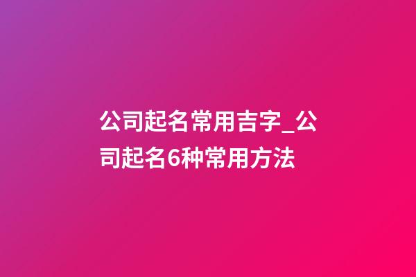 公司起名常用吉字_公司起名6种常用方法-第1张-公司起名-玄机派