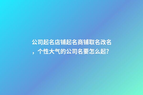 公司起名店铺起名商铺取名改名，个性大气的公司名要怎么起？-第1张-公司起名-玄机派