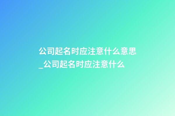 公司起名时应注意什么意思_公司起名时应注意什么-第1张-公司起名-玄机派