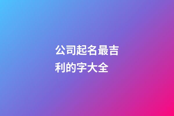 公司起名最吉利的字大全-第1张-公司起名-玄机派