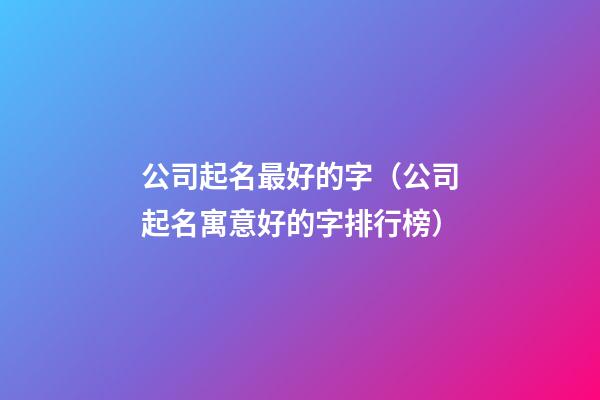 公司起名最好的字（公司起名寓意好的字排行榜）-第1张-公司起名-玄机派