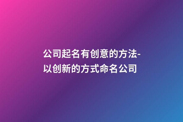 公司起名有创意的方法-以创新的方式命名公司-第1张-公司起名-玄机派